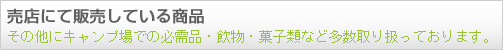 売店にて販売している商品　その他にキャンプ場での必需品・飲物・菓子類など多数取り扱っております。